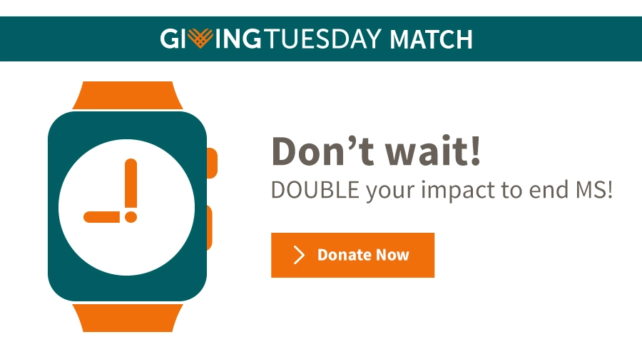 Don't wait! Double your impact to end MS! Donate now.