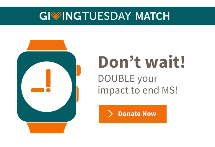 Don't wait! Double your impact to end MS! Donate now.